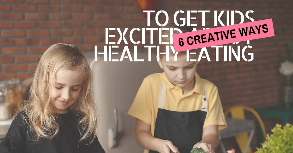 6 Creative Ways to Get kids Excited about Healthy Eating